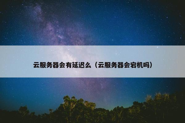 云服务器会有延迟么（云服务器会宕机吗）