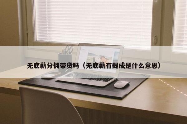 无底薪分佣带货吗（无底薪有提成是什么意思）