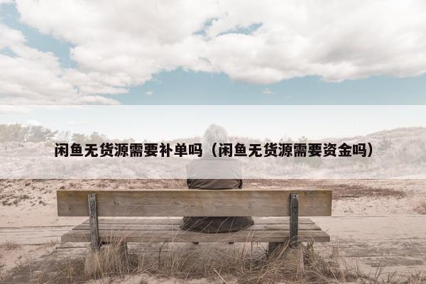 闲鱼无货源需要补单吗（闲鱼无货源需要资金吗）
