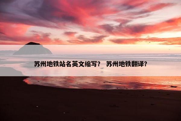 苏州地铁站名英文缩写？ 苏州地铁翻译？