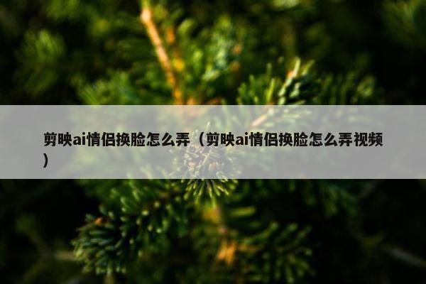 剪映ai情侣换脸怎么弄（剪映ai情侣换脸怎么弄视频）