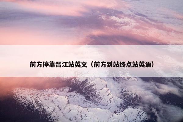 前方停靠晋江站英文（前方到站终点站英语）