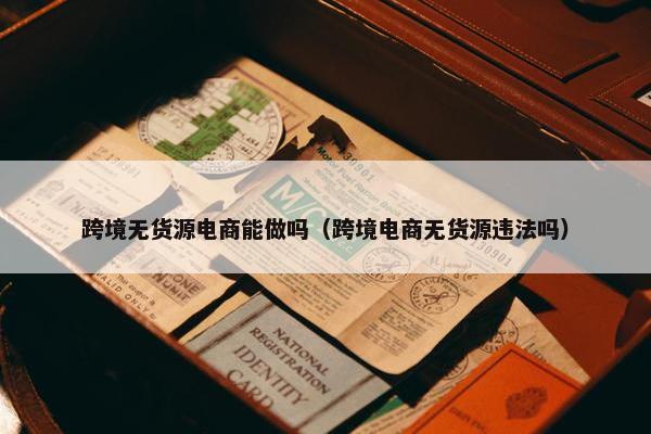 跨境无货源电商能做吗（跨境电商无货源违法吗）