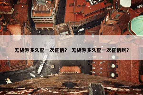 无货源多久查一次征信？ 无货源多久查一次征信啊？