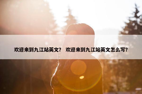 欢迎来到九江站英文？ 欢迎来到九江站英文怎么写？