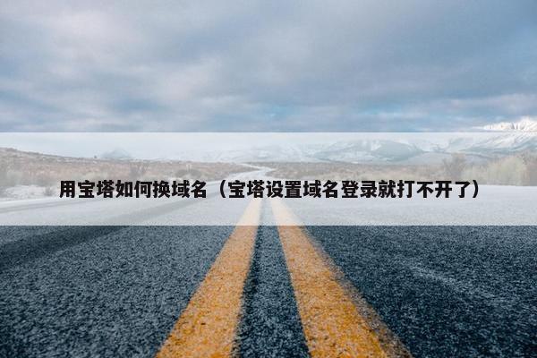 用宝塔如何换域名（宝塔设置域名登录就打不开了）