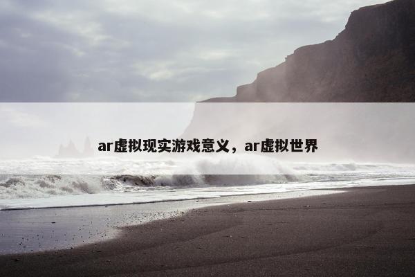 ar虚拟现实游戏意义，ar虚拟世界
