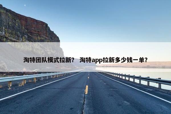 淘特团队模式拉新？ 淘特app拉新多少钱一单？