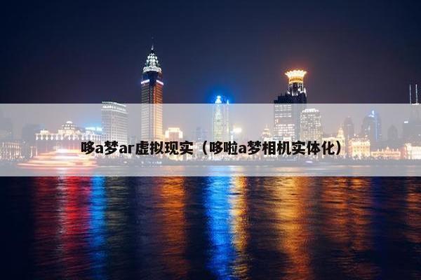 哆a梦ar虚拟现实（哆啦a梦相机实体化）