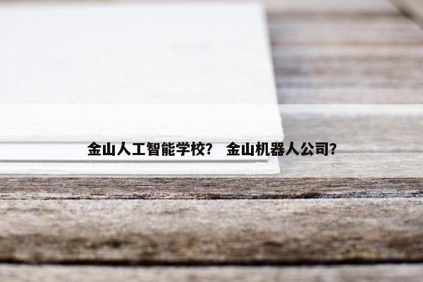 金山人工智能学校？ 金山机器人公司？