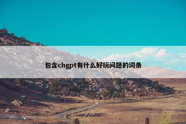 包含chgpt有什么好玩问题的词条
