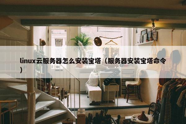 linux云服务器怎么安装宝塔（服务器安装宝塔命令）