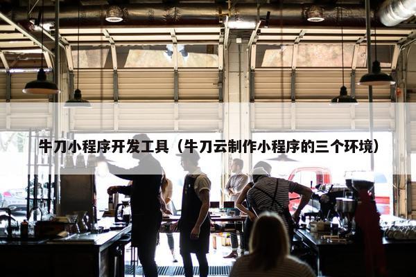 牛刀小程序开发工具（牛刀云制作小程序的三个环境）