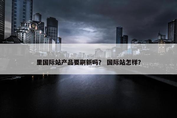 里国际站产品要刷新吗？ 国际站怎样？