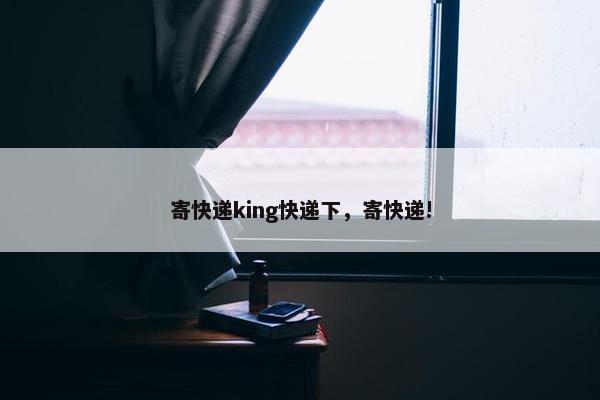 寄快递king快递下，寄快递!