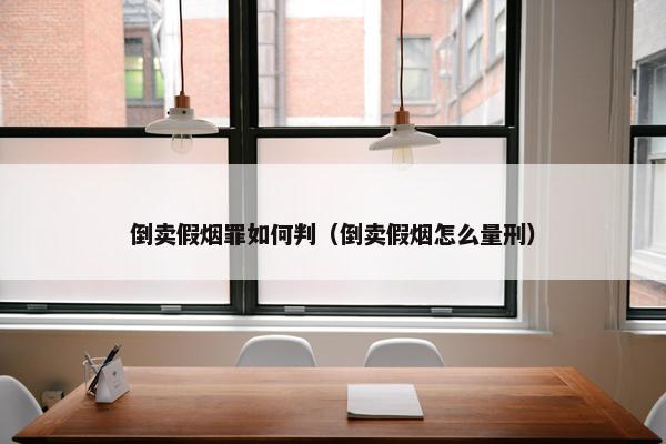 倒卖假烟罪如何判（倒卖假烟怎么量刑）