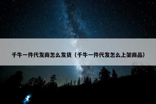 千牛一件代发商怎么发货（千牛一件代发怎么上架商品）