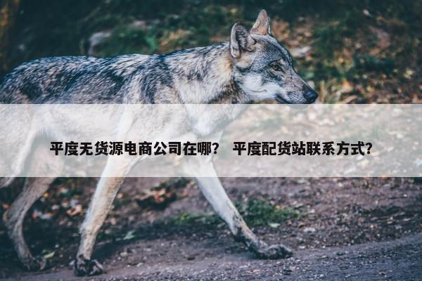 平度无货源电商公司在哪？ 平度配货站联系方式？
