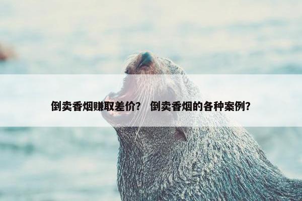 倒卖香烟赚取差价？ 倒卖香烟的各种案例？
