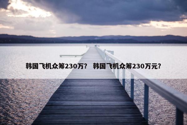 韩国飞机众筹230万？ 韩国飞机众筹230万元？