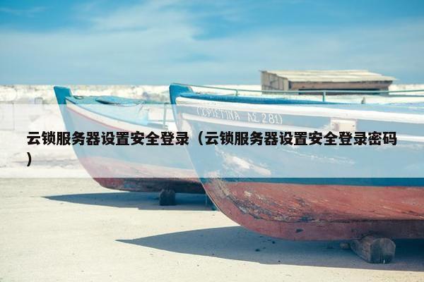云锁服务器设置安全登录（云锁服务器设置安全登录密码）