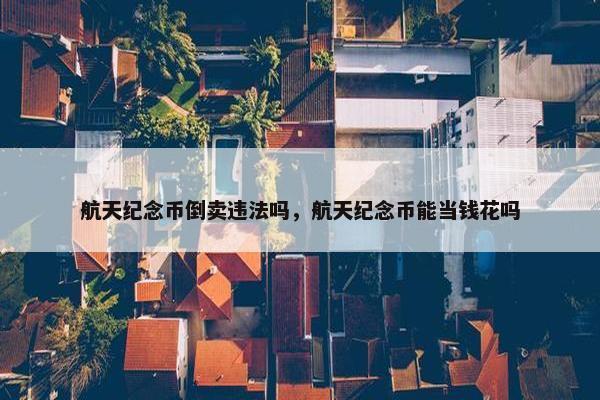 航天纪念币倒卖违法吗，航天纪念币能当钱花吗