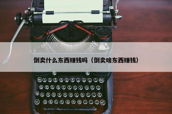 倒卖什么东西赚钱吗（倒卖啥东西赚钱）