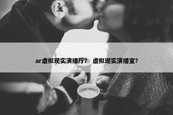 ar虚拟现实演播厅？ 虚拟现实演播室？