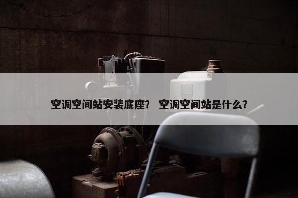 空调空间站安装底座？ 空调空间站是什么？
