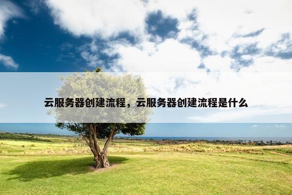 云服务器创建流程，云服务器创建流程是什么