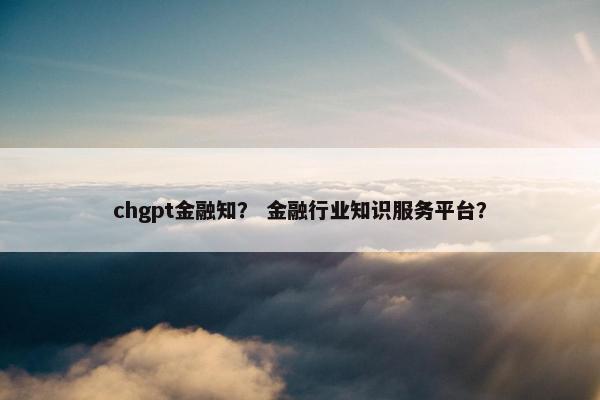chgpt金融知？ 金融行业知识服务平台？