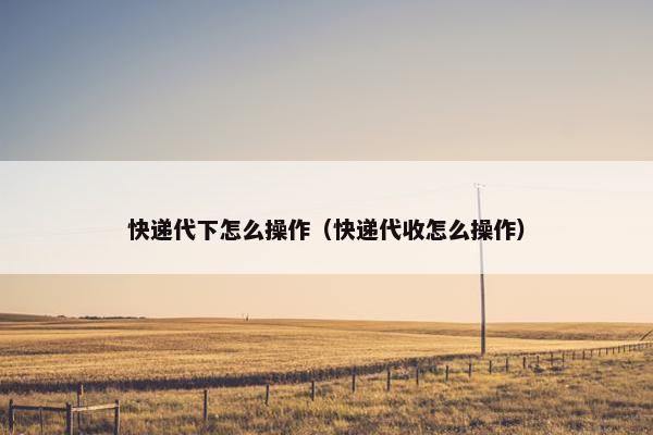 快递代下怎么操作（快递代收怎么操作）