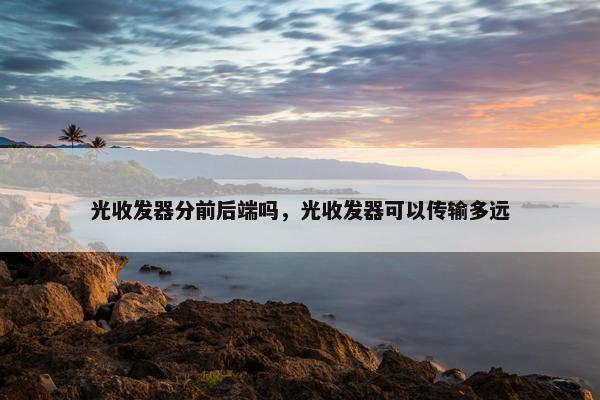 光收发器分前后端吗，光收发器可以传输多远
