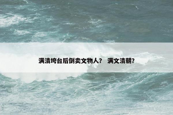 满清垮台后倒卖文物人？ 满文清朝？