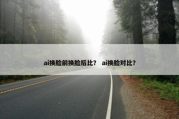 ai换脸前换脸后比？ ai换脸对比？