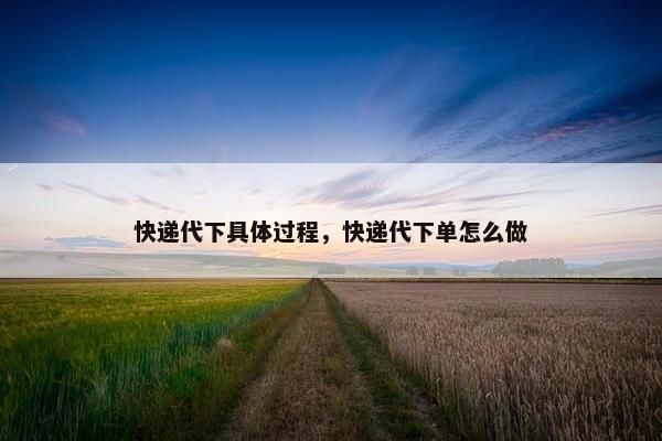 快递代下具体过程，快递代下单怎么做