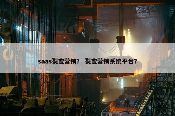saas裂变营销？ 裂变营销系统平台？