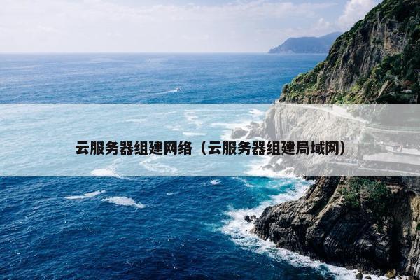 云服务器组建网络（云服务器组建局域网）