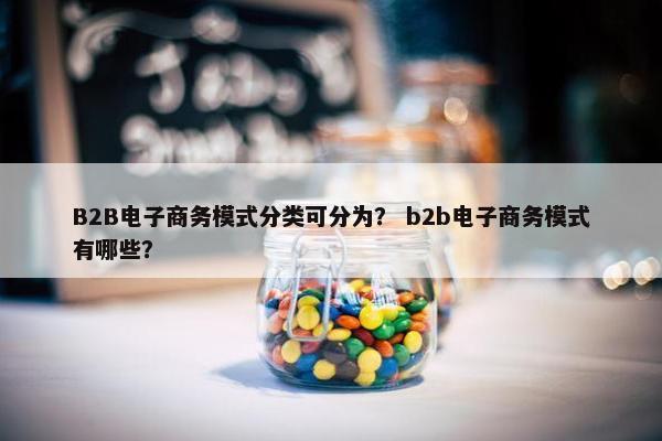 B2B电子商务模式分类可分为？ b2b电子商务模式有哪些？