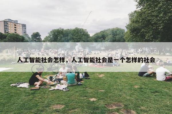 人工智能社会怎样，人工智能社会是一个怎样的社会