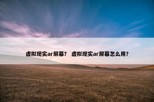 虚拟现实ar屏幕？ 虚拟现实ar屏幕怎么用？