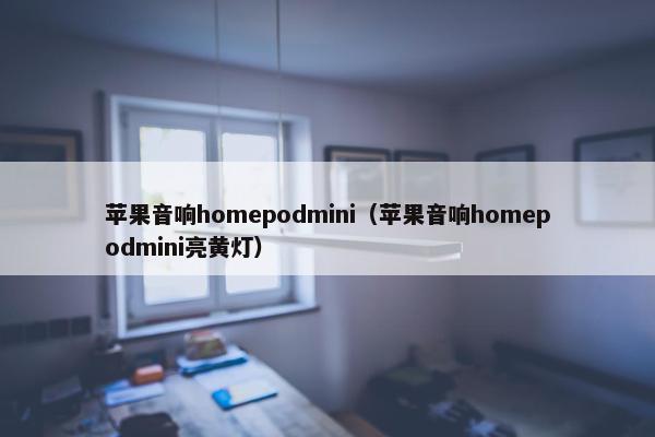 苹果音响homepodmini（苹果音响homepodmini亮黄灯）