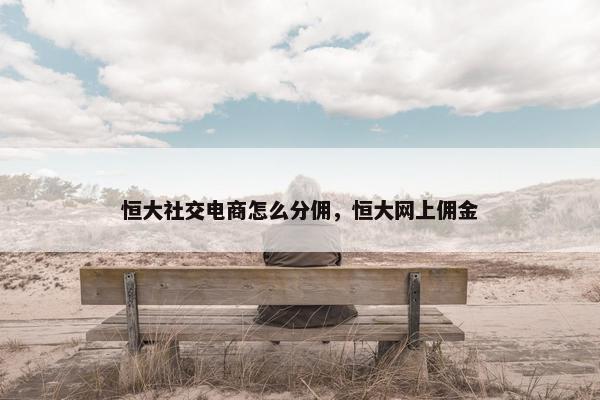 恒大社交电商怎么分佣，恒大网上佣金