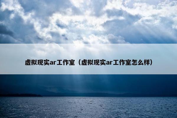 虚拟现实ar工作室（虚拟现实ar工作室怎么样）