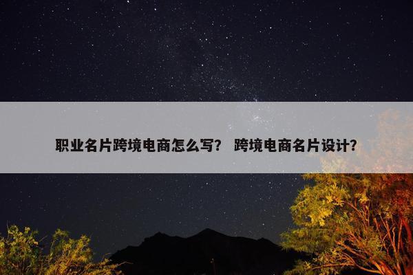 职业名片跨境电商怎么写？ 跨境电商名片设计？