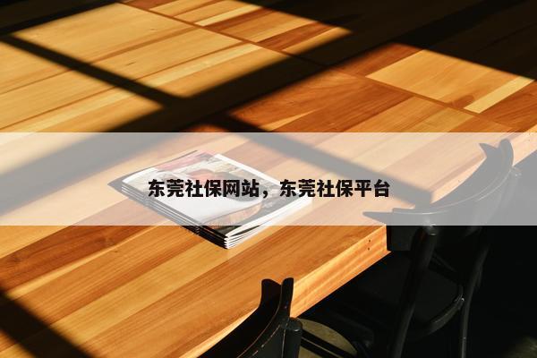 东莞社保网站，东莞社保平台