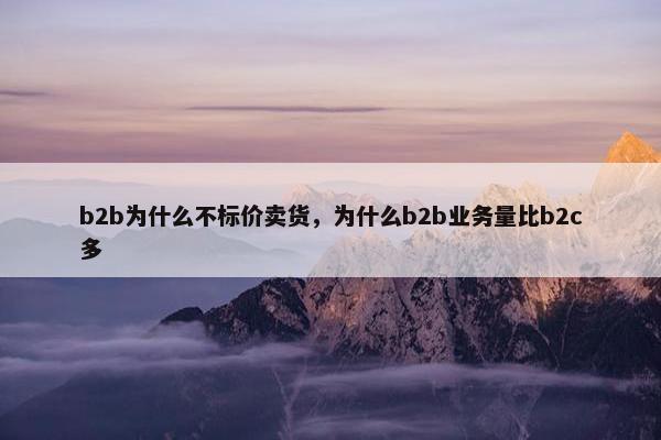 b2b为什么不标价卖货，为什么b2b业务量比b2c多