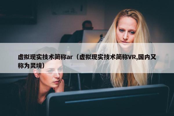 虚拟现实技术简称ar（虚拟现实技术简称VR,国内又称为灵境）