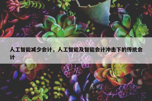 人工智能减少会计，人工智能及智能会计冲击下的传统会计