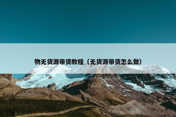 物无货源带货教程（无货源带货怎么做）